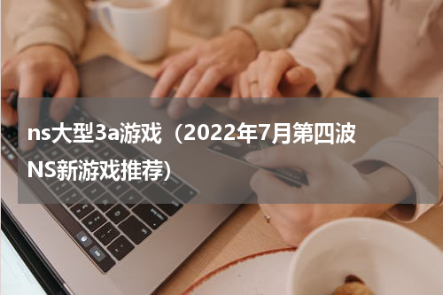 ns大型3a游戏（2022年7月第四波NS新游戏推荐）