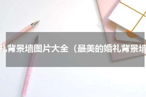 婚礼背景墙图片大全（最美的婚礼背景墙）