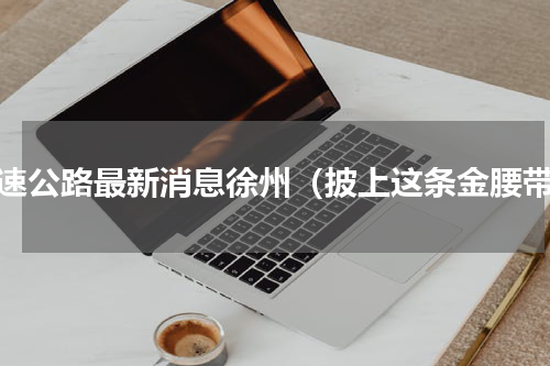 高速公路最新消息徐州（披上这条金腰带）