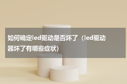 如何确定led驱动是否坏了（led驱动器坏了有哪些症状）
