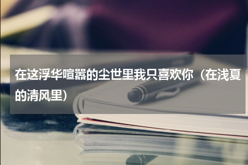 在这浮华喧嚣的尘世里我只喜欢你（在浅夏的清风里）