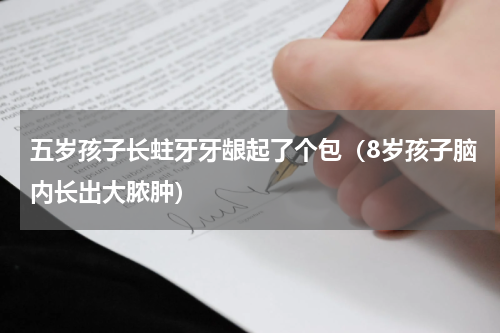 五岁孩子长蛀牙牙龈起了个包（8岁孩子脑内长出大脓肿）