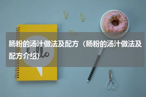 肠粉的汤汁做法及配方（肠粉的汤汁做法及配方介绍）