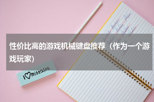 性价比高的游戏机械键盘推荐（作为一个游戏玩家）