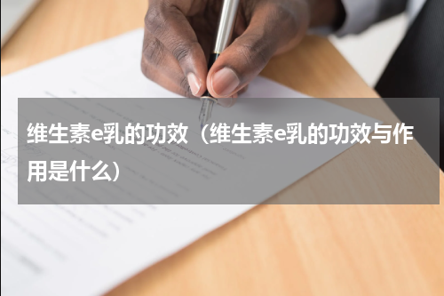 维生素e乳的功效（维生素e乳的功效与作用是什么）