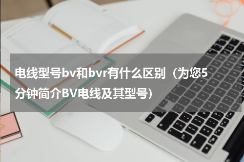 电线型号bv和bvr有什么区别（为您5分钟简介BV电线及其型号）