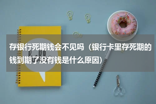 存银行死期钱会不见吗（银行卡里存死期的钱到期了没有钱是什么原因）
