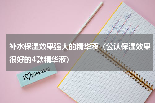 补水保湿效果强大的精华液（公认保湿效果很好的4款精华液）