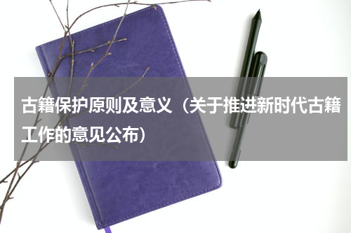 古籍保护原则及意义（关于推进新时代古籍工作的意见公布）