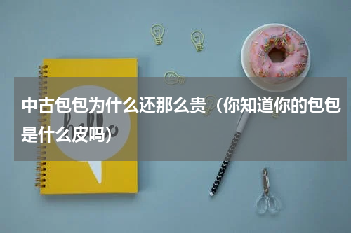 中古包包为什么还那么贵（你知道你的包包是什么皮吗）