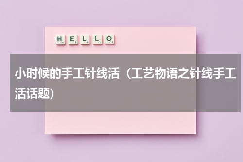 小时候的手工针线活（工艺物语之针线手工活话题）