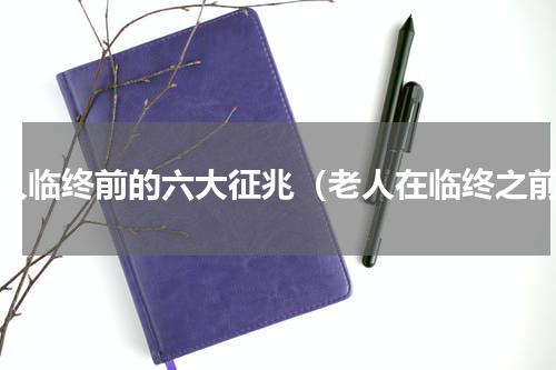 老人临终前的六大征兆（老人在临终之前）