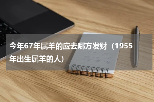 今年67年属羊的应去哪方发财（1955年出生属羊的人）