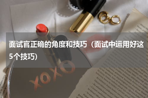 面试官正确的角度和技巧（面试中运用好这5个技巧）