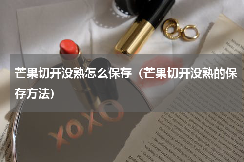 芒果切开没熟怎么保存（芒果切开没熟的保存方法）
