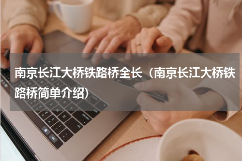 南京长江大桥铁路桥全长（南京长江大桥铁路桥简单介绍）