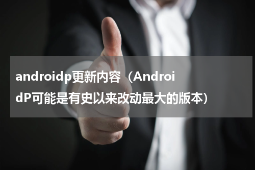 androidp更新内容（AndroidP可能是有史以来改动最大的版本）