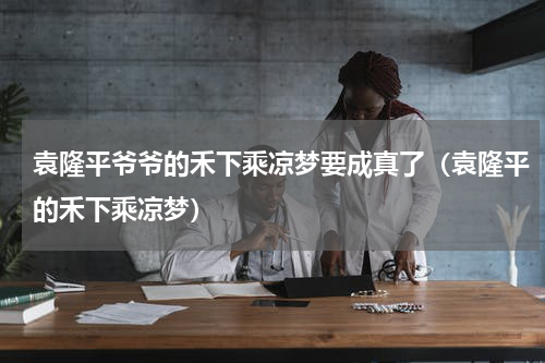 袁隆平爷爷的禾下乘凉梦要成真了（袁隆平的禾下乘凉梦）