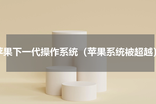 苹果下一代操作系统（苹果系统被超越）