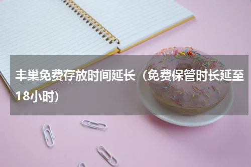丰巢免费存放时间延长（免费保管时长延至18小时）