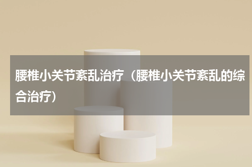 腰椎小关节紊乱治疗（腰椎小关节紊乱的综合治疗）