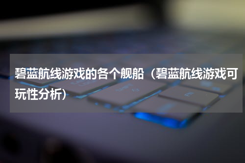 碧蓝航线游戏的各个舰船（碧蓝航线游戏可玩性分析）