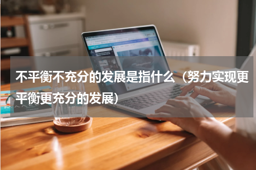 不平衡不充分的发展是指什么（努力实现更平衡更充分的发展）