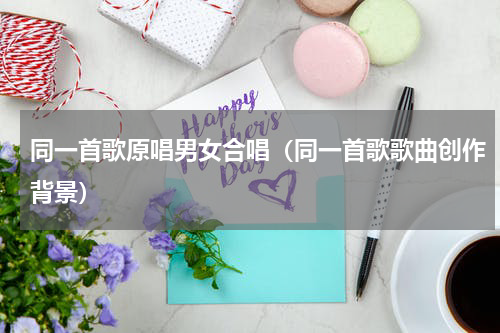 同一首歌原唱男女合唱（同一首歌歌曲创作背景）