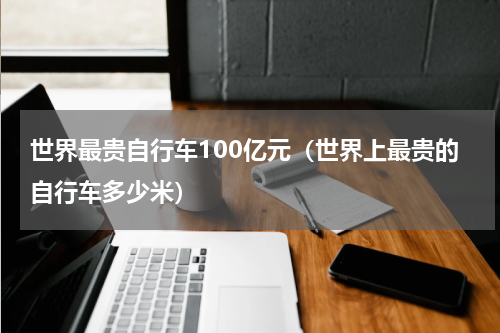 世界最贵自行车100亿元（世界上最贵的自行车多少米）