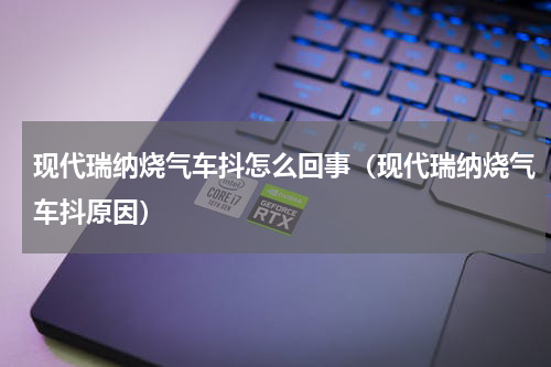 现代瑞纳烧气车抖怎么回事（现代瑞纳烧气车抖原因）