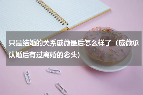 只是结婚的关系戚薇最后怎么样了（戚薇承认婚后有过离婚的念头）
