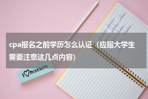cpa报名之前学历怎么认证（应届大学生需要注意这几点内容）