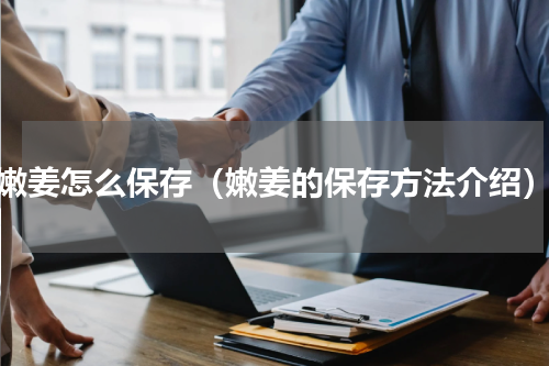 嫩姜怎么保存（嫩姜的保存方法介绍）