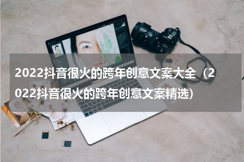 2022抖音很火的跨年创意文案大全（2022抖音很火的跨年创意文案精选）