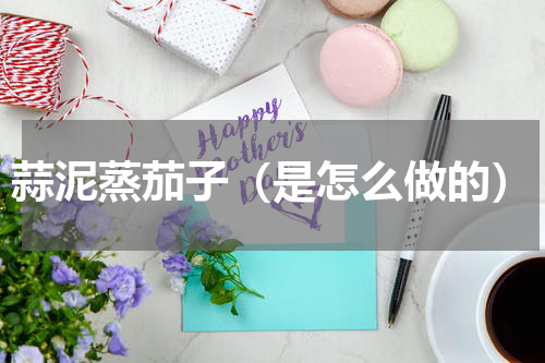 蒜泥蒸茄子（是怎么做的）
