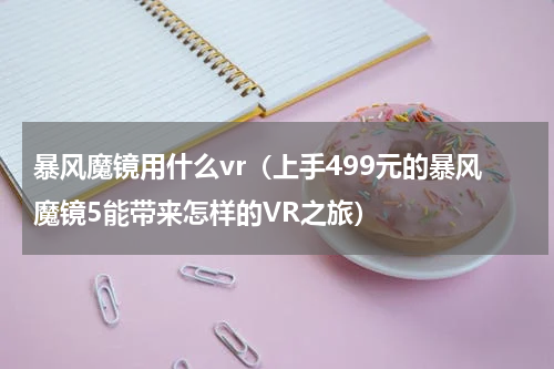 暴风魔镜用什么vr（上手499元的暴风魔镜5能带来怎样的VR之旅）