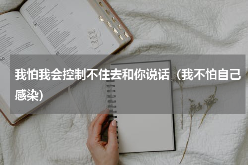 我怕我会控制不住去和你说话（我不怕自己感染）