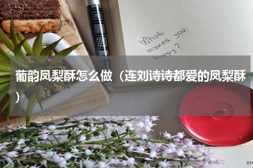 葡韵凤梨酥怎么做（连刘诗诗都爱的凤梨酥）