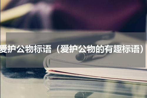 爱护公物标语（爱护公物的有趣标语）