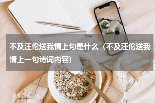 不及汪伦送我情上句是什么（不及汪伦送我情上一句诗词内容）