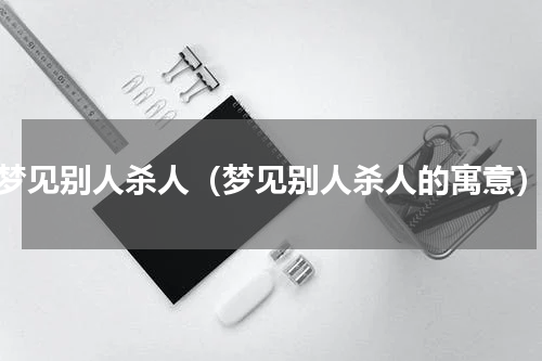 梦见别人杀人（梦见别人杀人的寓意）