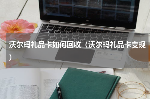 沃尔玛礼品卡如何回收（沃尔玛礼品卡变现）