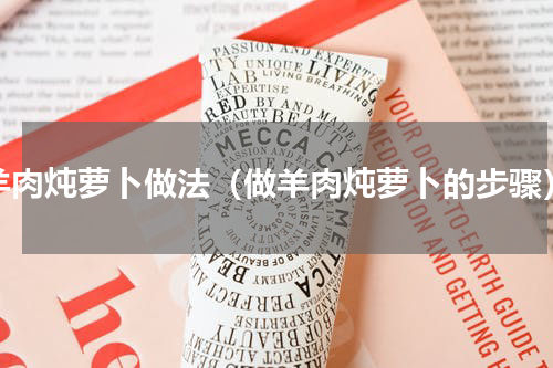 羊肉炖萝卜做法（做羊肉炖萝卜的步骤）