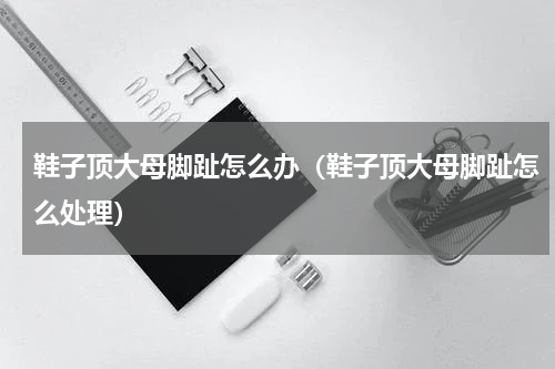 鞋子顶大母脚趾怎么办（鞋子顶大母脚趾怎么处理）