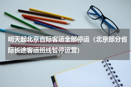 明天起北京省际客运全部停运（北京部分省际长途客运班线暂停运营）