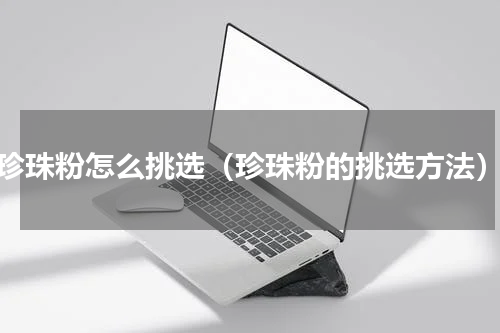 珍珠粉怎么挑选（珍珠粉的挑选方法）