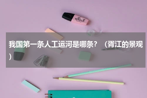 我国第一条人工运河是哪条？（胥江的景观）