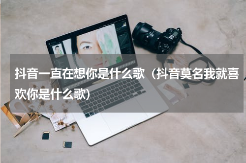 抖音一直在想你是什么歌（抖音莫名我就喜欢你是什么歌）