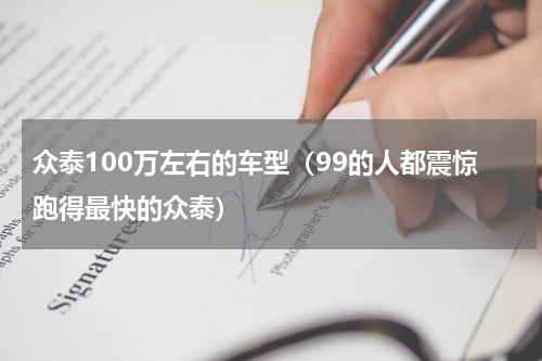 众泰100万左右的车型（99的人都震惊跑得最快的众泰）