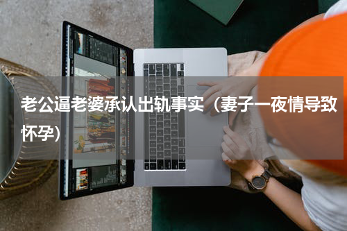 老公逼老婆承认出轨事实（妻子一夜情导致怀孕）